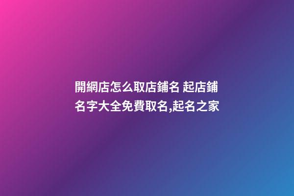 開網店怎么取店鋪名 起店鋪名字大全免費取名,起名之家